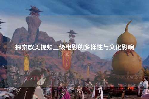 探索欧美视频三级电影的多样性与文化影响