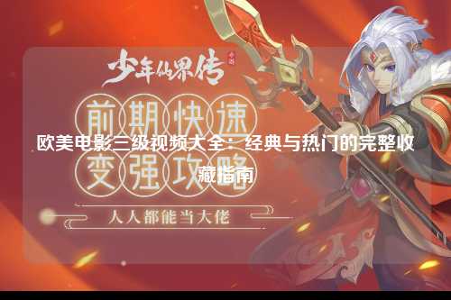 欧美电影三级视频大全：经典与热门的完整收藏指南