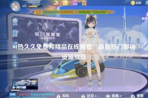 91热久久免费频精品在线观看：最新热门影视资源推荐