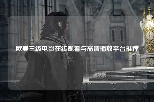 欧美三级电影在线观看与高清播放平台推荐