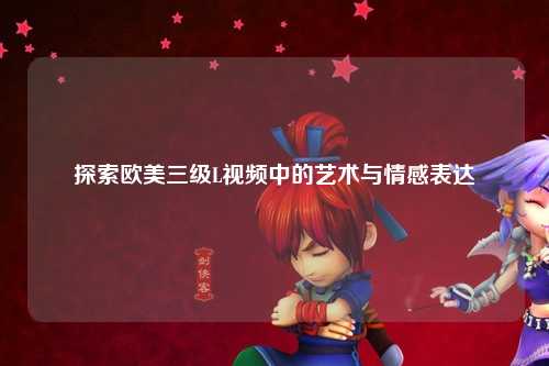探索欧美三级L视频中的艺术与情感表达