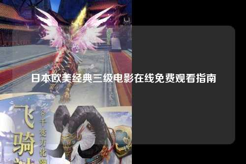 日本欧美经典三级电影在线免费观看指南