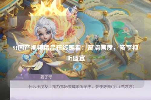 91国产视频精品在线观看：高清画质，畅享视听盛宴