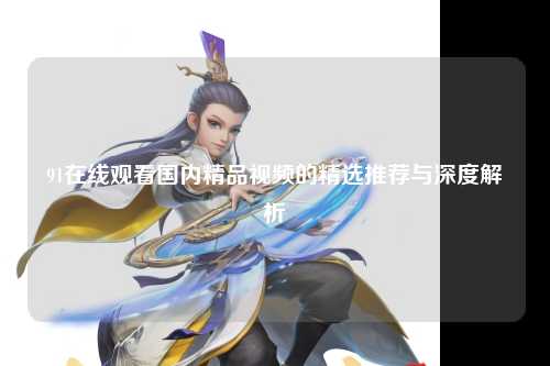 91在线观看国内精品视频的精选推荐与深度解析