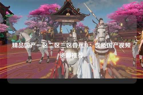 精品国产一区二区三区香蕉91：优质国产视频资源推荐