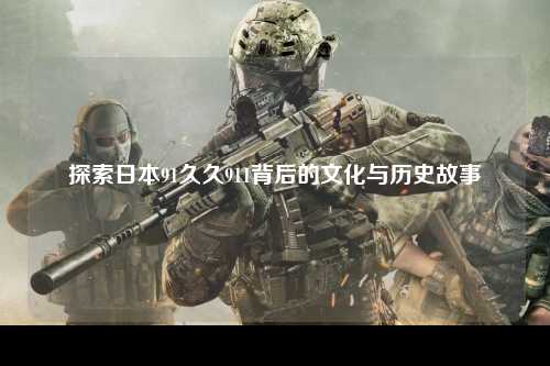 探索日本91久久911背后的文化与历史故事