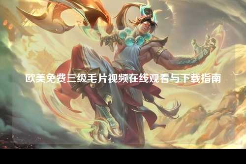 欧美免费三级毛片视频在线观看与下载指南