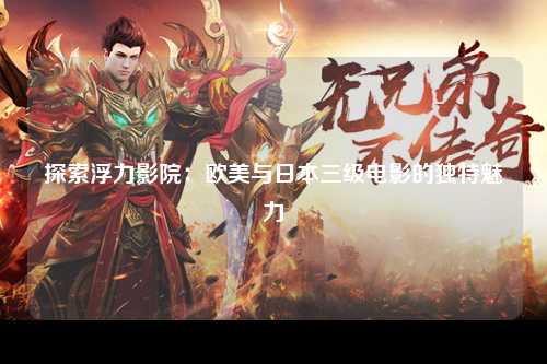 探索浮力影院：欧美与日本三级电影的独特魅力