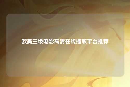 欧美三级电影高清在线播放平台推荐