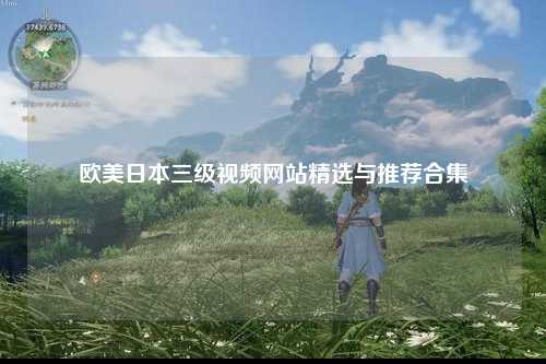 欧美日本三级视频网站精选与推荐合集