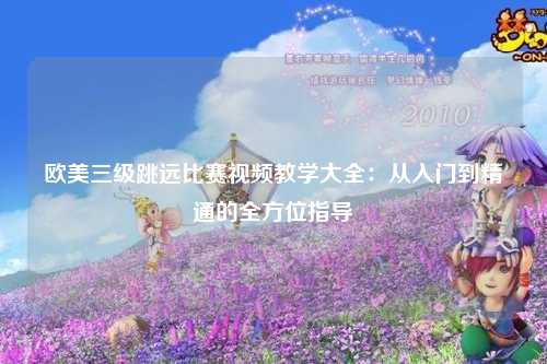欧美三级跳远比赛视频教学大全：从入门到精通的全方位指导
