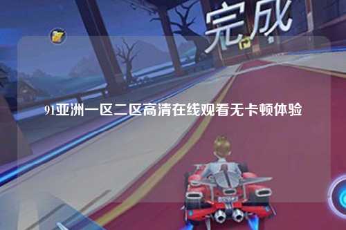 91亚洲一区二区高清在线观看无卡顿体验