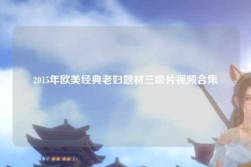2015年欧美经典老妇题材三级片视频合集