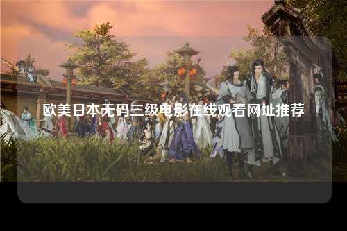 欧美日本无码三级电影在线观看网址推荐