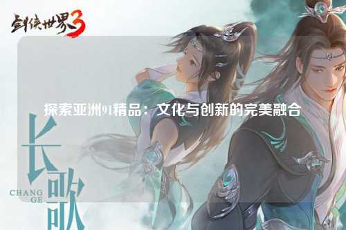 探索亚洲91精品：文化与创新的完美融合
