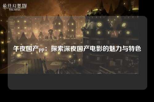 午夜国产pp：探索深夜国产电影的魅力与特色
