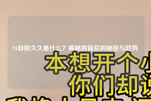 91自拍久久是什么？揭秘其背后的秘密与趋势