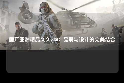 国产亚洲精品久久yy50：品质与设计的完美结合