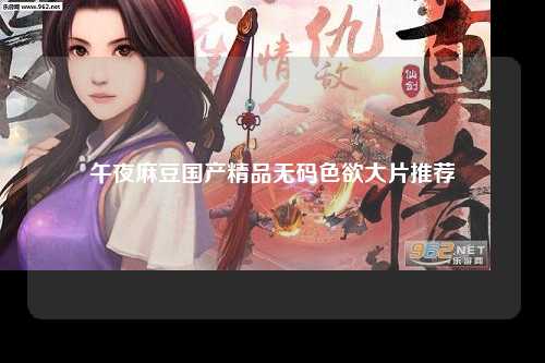 午夜麻豆国产精品无码色欲大片推荐