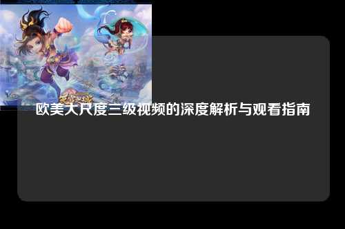 欧美大尺度三级视频的深度解析与观看指南