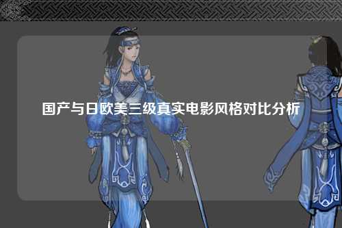 国产与日欧美三级真实电影风格对比分析