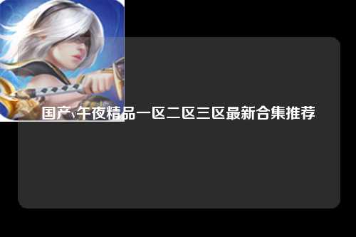国产v午夜精品一区二区三区最新合集推荐
