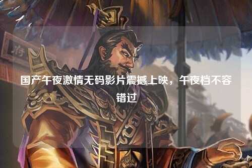 国产午夜激情无码影片震撼上映，午夜档不容错过