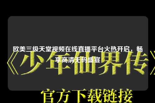 欧美三级天堂视频在线直播平台火热开启，畅享高清无码盛宴