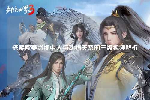 探索欧美影视中人与动物关系的三级视频解析