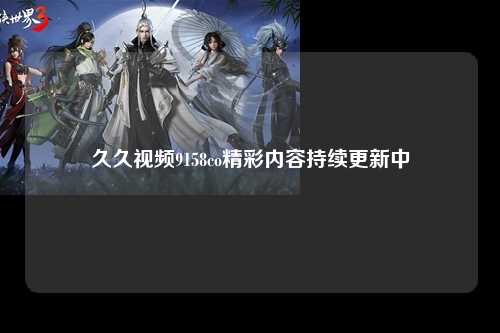 久久视频9158co精彩内容持续更新中