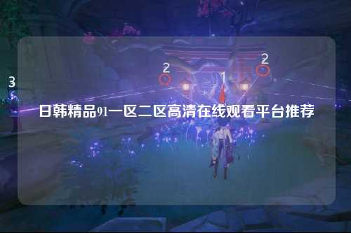 日韩精品91一区二区高清在线观看平台推荐
