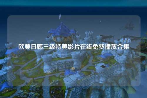 欧美日韩三级特黄影片在线免费播放合集