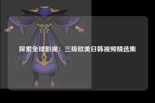 探索全球影视：三级欧美日韩视频精选集