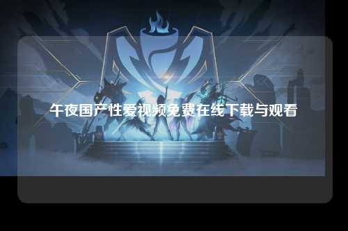 午夜国产性爱视频免费在线下载与观看