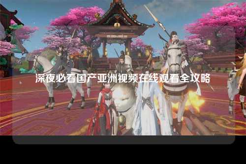 深夜必看国产亚洲视频在线观看全攻略