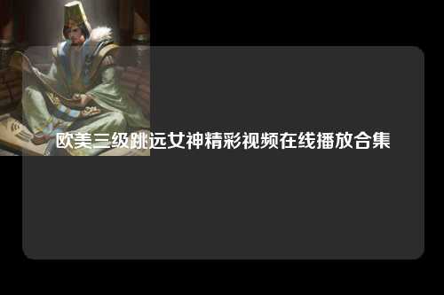 欧美三级跳远女神精彩视频在线播放合集