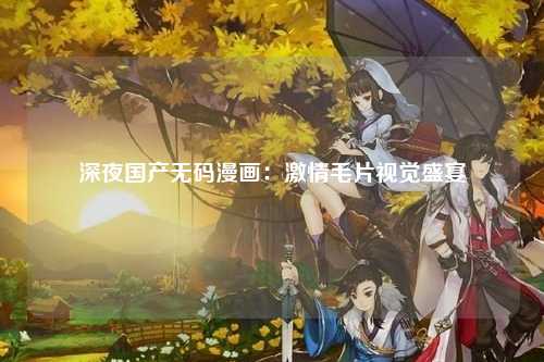 深夜国产无码漫画：激情毛片视觉盛宴