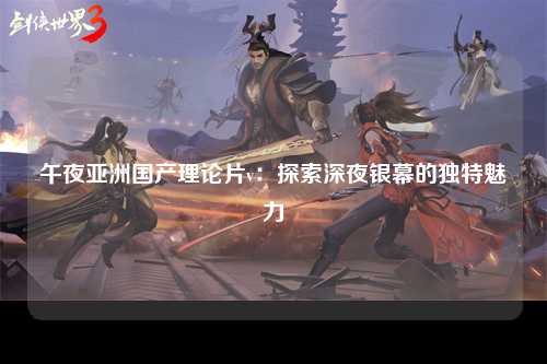 午夜亚洲国产理论片v：探索深夜银幕的独特魅力