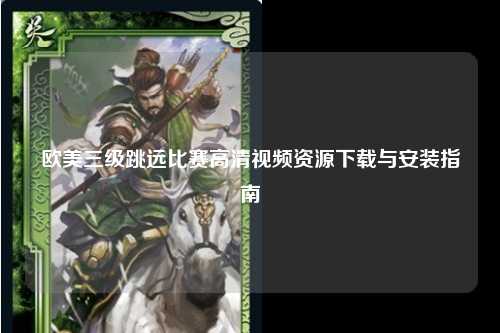 欧美三级跳远比赛高清视频资源下载与安装指南