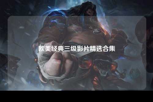 欧美经典三级影片精选合集