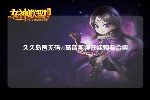 久久岛国无码91高清视频在线观看合集