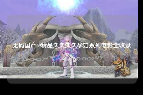 无码国产69精品久久久久孕妇系列电影全收录