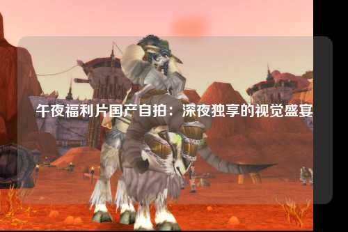 午夜福利片国产自拍：深夜独享的视觉盛宴