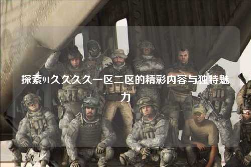 探索91久久久久一区二区的精彩内容与独特魅力