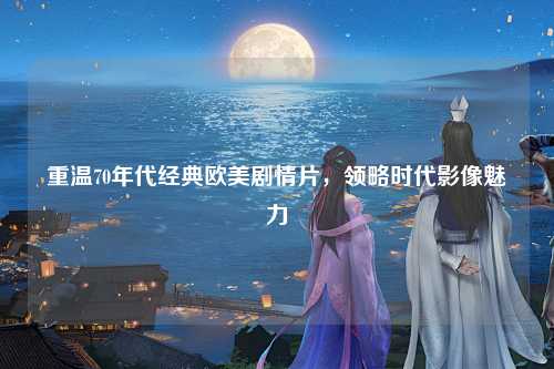 重温70年代经典欧美剧情片，领略时代影像魅力