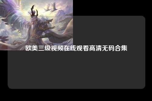 欧美三级视频在线观看高清无码合集