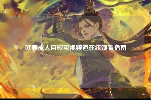 欧美成人自慰电视频道在线观看指南