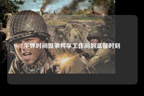 午休时间姐弟共享工作间的温馨时刻
