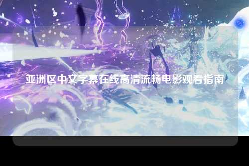 亚洲区中文字幕在线高清流畅电影观看指南