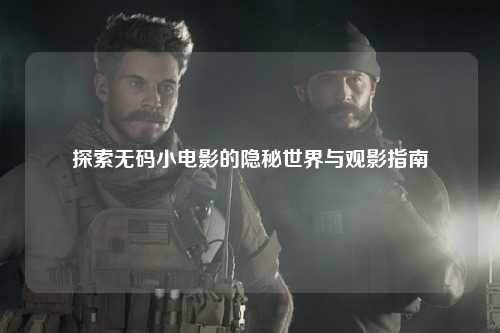 探索无码小电影的隐秘世界与观影指南